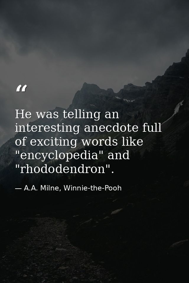 He was telling an interesting anecdote full of exciting words like "encyclopedia" and "rhododendron". — A.A. Milne, Winnie-the-Pooh