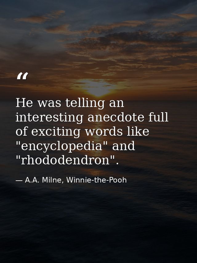 He was telling an interesting anecdote full of exciting words like "encyclopedia" and "rhododendron". — A.A. Milne, Winnie-the-Pooh