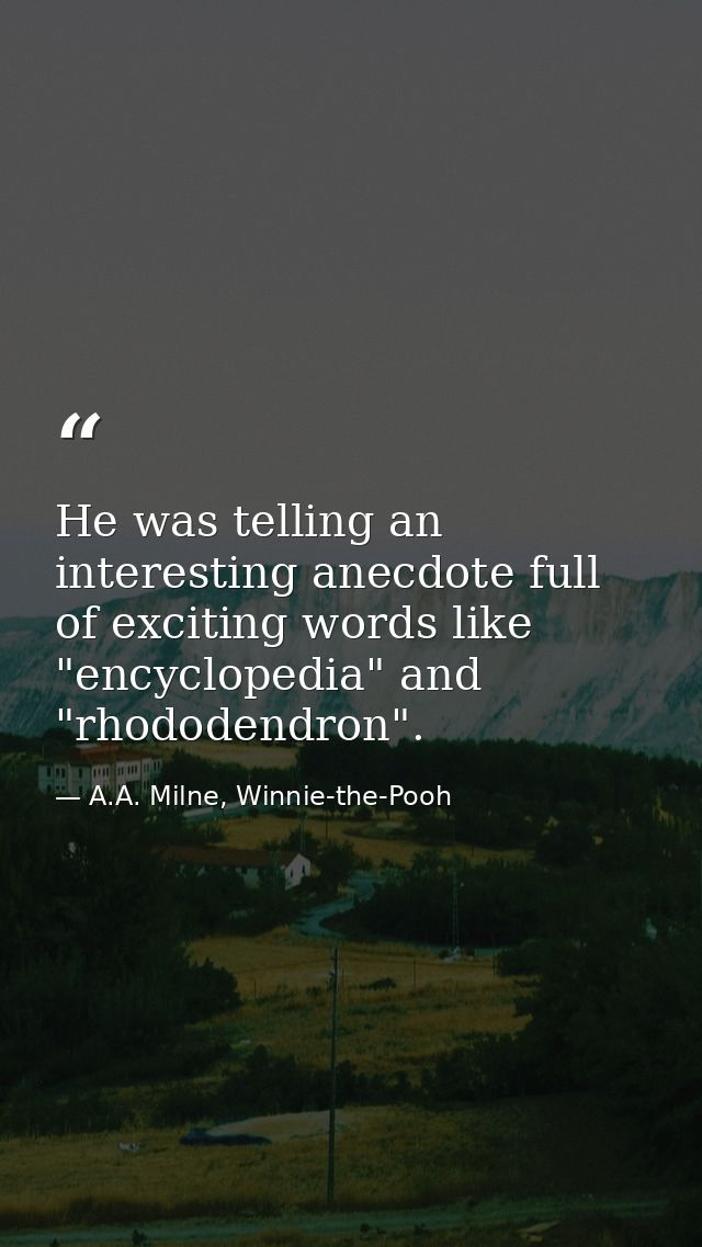 He was telling an interesting anecdote full of exciting words like "encyclopedia" and "rhododendron". — A.A. Milne, Winnie-the-Pooh