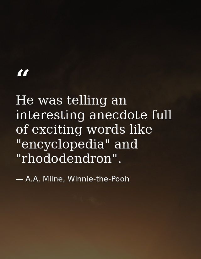 He was telling an interesting anecdote full of exciting words like "encyclopedia" and "rhododendron". — A.A. Milne, Winnie-the-Pooh