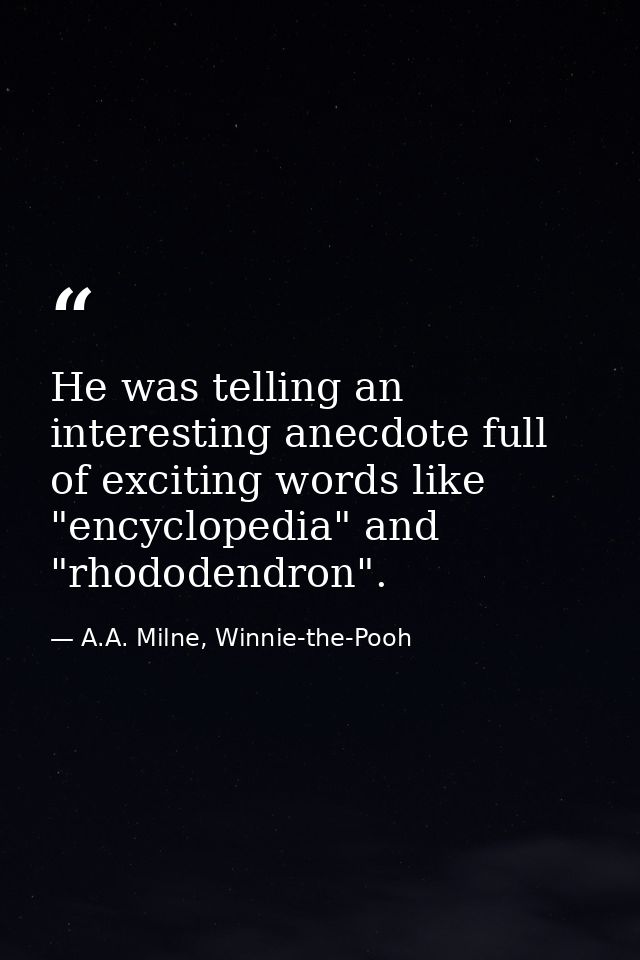 He was telling an interesting anecdote full of exciting words like "encyclopedia" and "rhododendron". — A.A. Milne, Winnie-the-Pooh