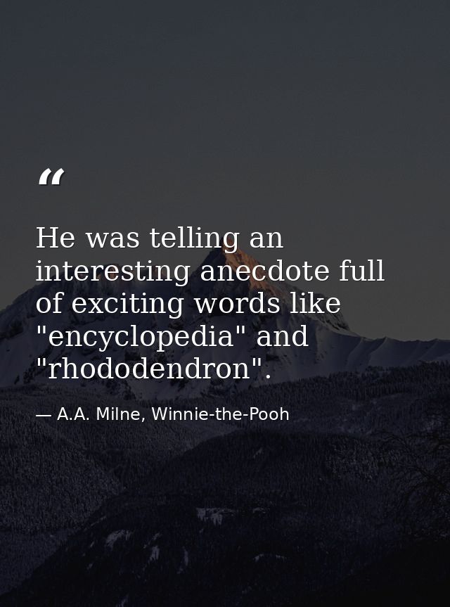 He was telling an interesting anecdote full of exciting words like "encyclopedia" and "rhododendron". — A.A. Milne, Winnie-the-Pooh