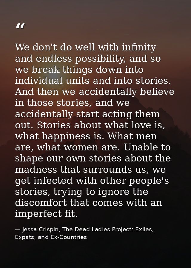 We don't do well with infinity and endless possibility, and so we break things down into individual units and into stori — Jessa Crispin, The Dead Ladies Project: Exiles, Expats, and Ex-Countries