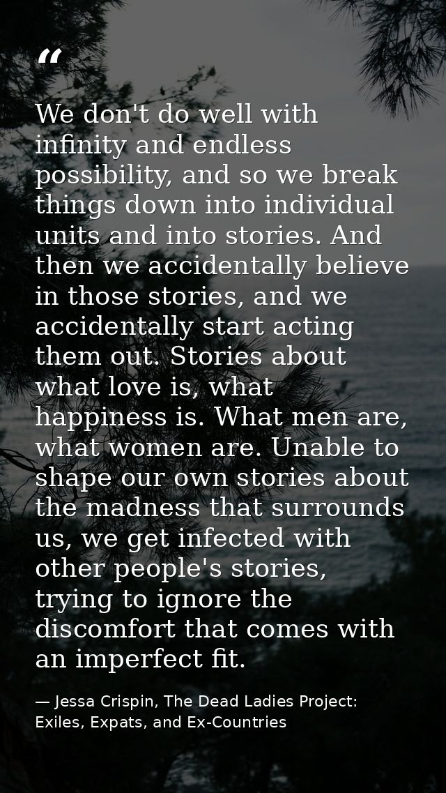 We don't do well with infinity and endless possibility, and so we break things down into individual units and into stori — Jessa Crispin, The Dead Ladies Project: Exiles, Expats, and Ex-Countries