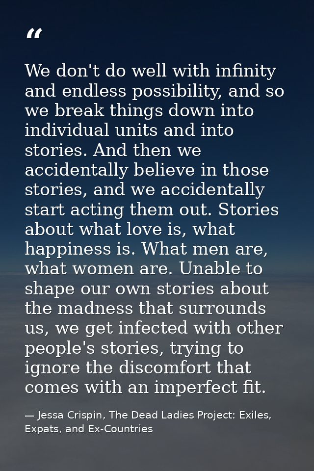 We don't do well with infinity and endless possibility, and so we break things down into individual units and into stori — Jessa Crispin, The Dead Ladies Project: Exiles, Expats, and Ex-Countries