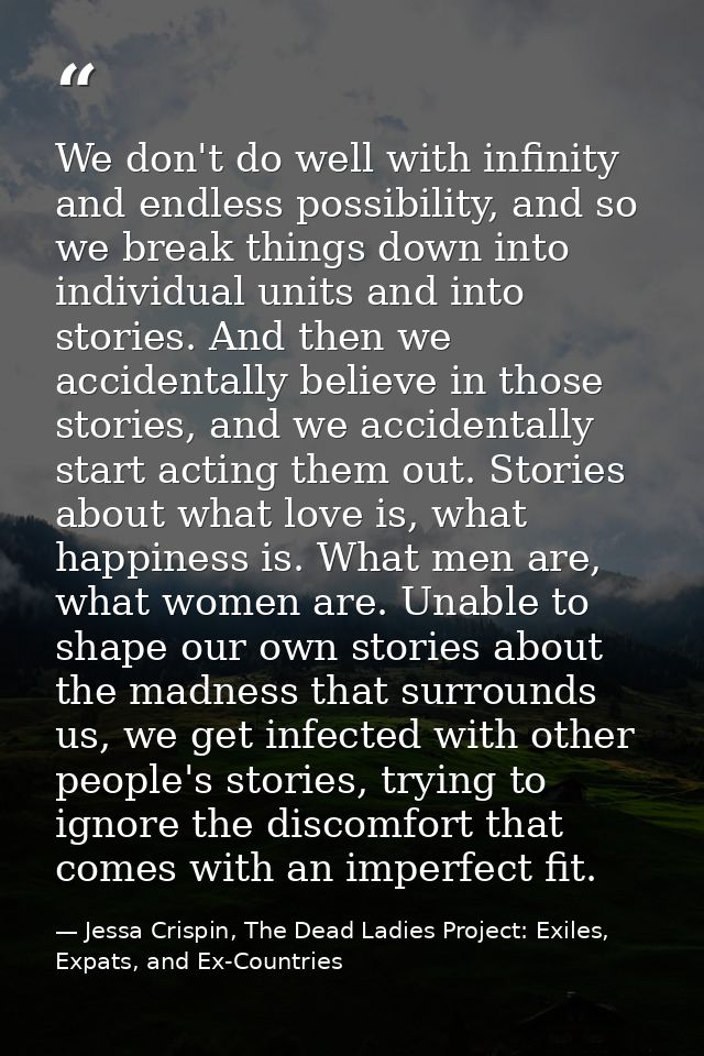 We don't do well with infinity and endless possibility, and so we break things down into individual units and into stori — Jessa Crispin, The Dead Ladies Project: Exiles, Expats, and Ex-Countries