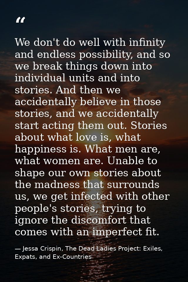 We don't do well with infinity and endless possibility, and so we break things down into individual units and into stori — Jessa Crispin, The Dead Ladies Project: Exiles, Expats, and Ex-Countries