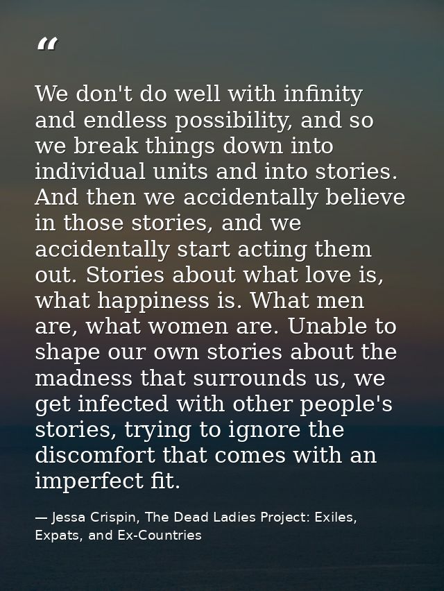We don't do well with infinity and endless possibility, and so we break things down into individual units and into stori — Jessa Crispin, The Dead Ladies Project: Exiles, Expats, and Ex-Countries