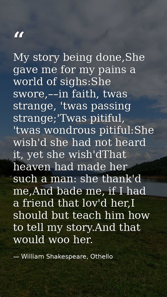 My story being done,She gave me for my pains a world of sighs:She swore,––in faith, twas strange, 'twas passing strange; — William Shakespeare, Othello