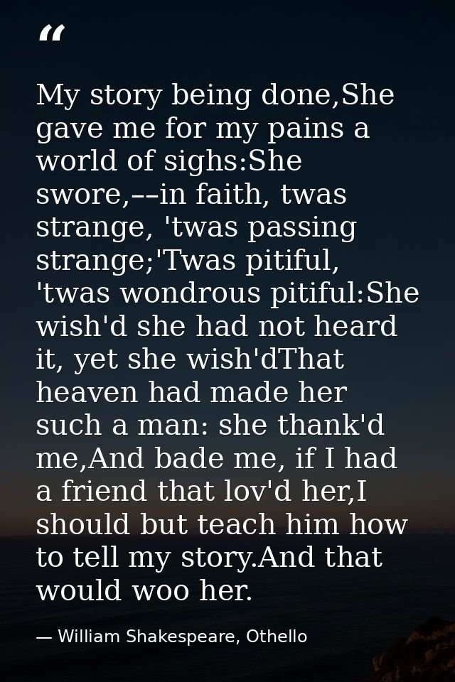 My story being done,She gave me for my pains a world of sighs:She swore,––in faith, twas strange, 'twas passing strange; — William Shakespeare, Othello