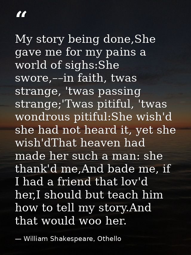 My story being done,She gave me for my pains a world of sighs:She swore,––in faith, twas strange, 'twas passing strange; — William Shakespeare, Othello