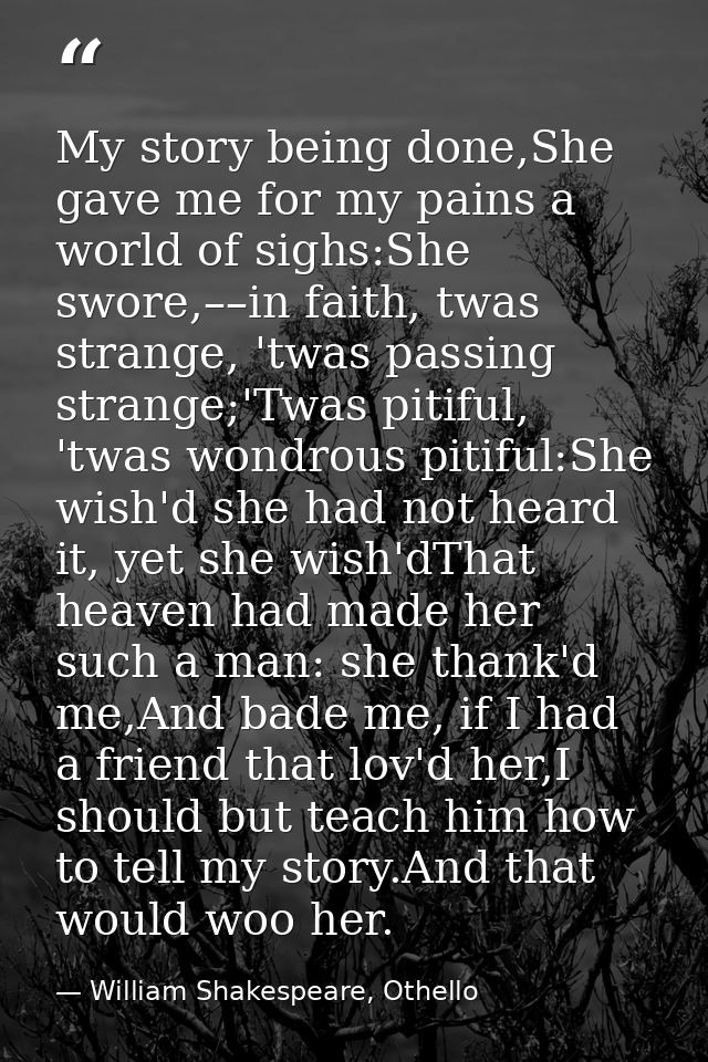 My story being done,She gave me for my pains a world of sighs:She swore,––in faith, twas strange, 'twas passing strange; — William Shakespeare, Othello