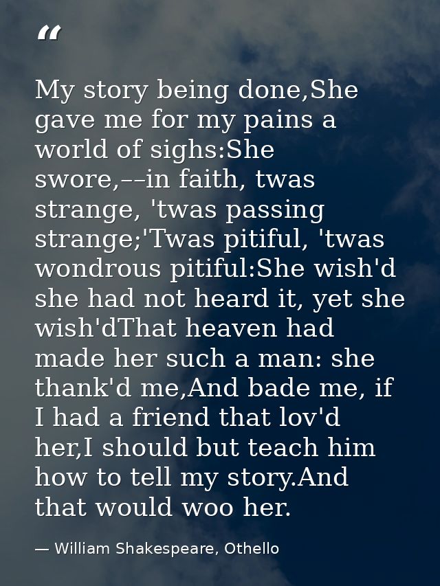 My story being done,She gave me for my pains a world of sighs:She swore,––in faith, twas strange, 'twas passing strange; — William Shakespeare, Othello