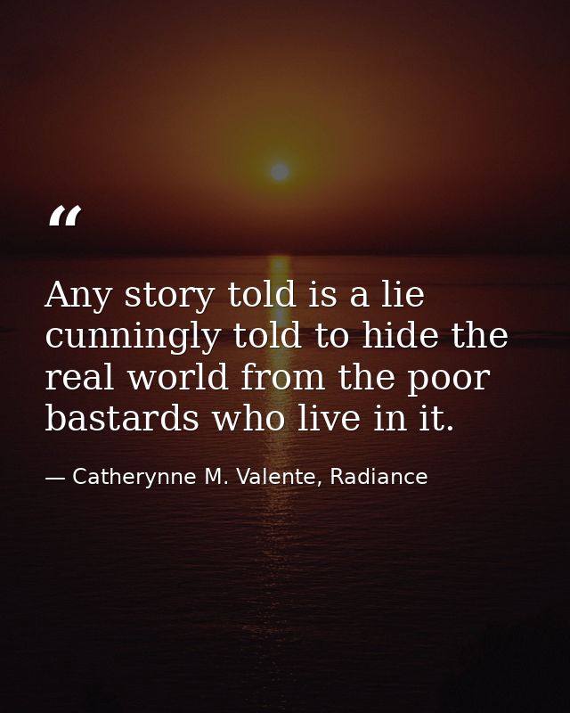 Any story told is a lie cunningly told to hide the real world from the poor bastards who live in it. — Catherynne M. Valente, Radiance