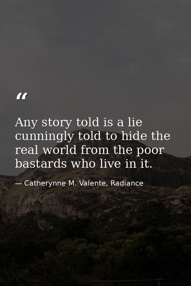 Any story told is a lie cunningly told to hide the real world from the poor bastards who live in it. — Catherynne M. Valente, Radiance