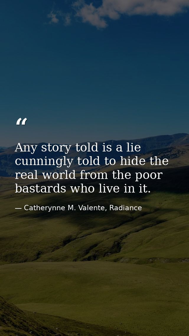 Any story told is a lie cunningly told to hide the real world from the poor bastards who live in it. — Catherynne M. Valente, Radiance
