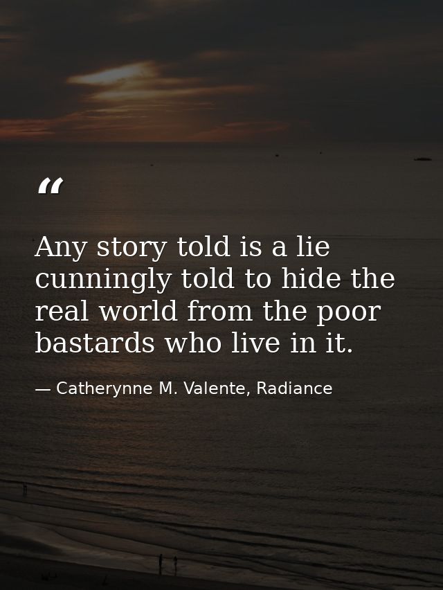 Any story told is a lie cunningly told to hide the real world from the poor bastards who live in it. — Catherynne M. Valente, Radiance