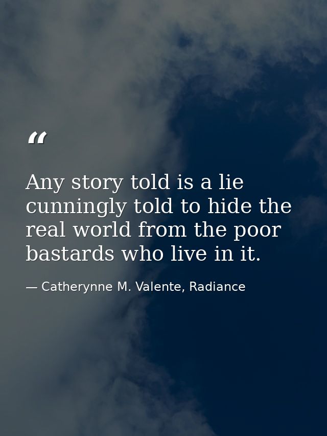 Any story told is a lie cunningly told to hide the real world from the poor bastards who live in it. — Catherynne M. Valente, Radiance