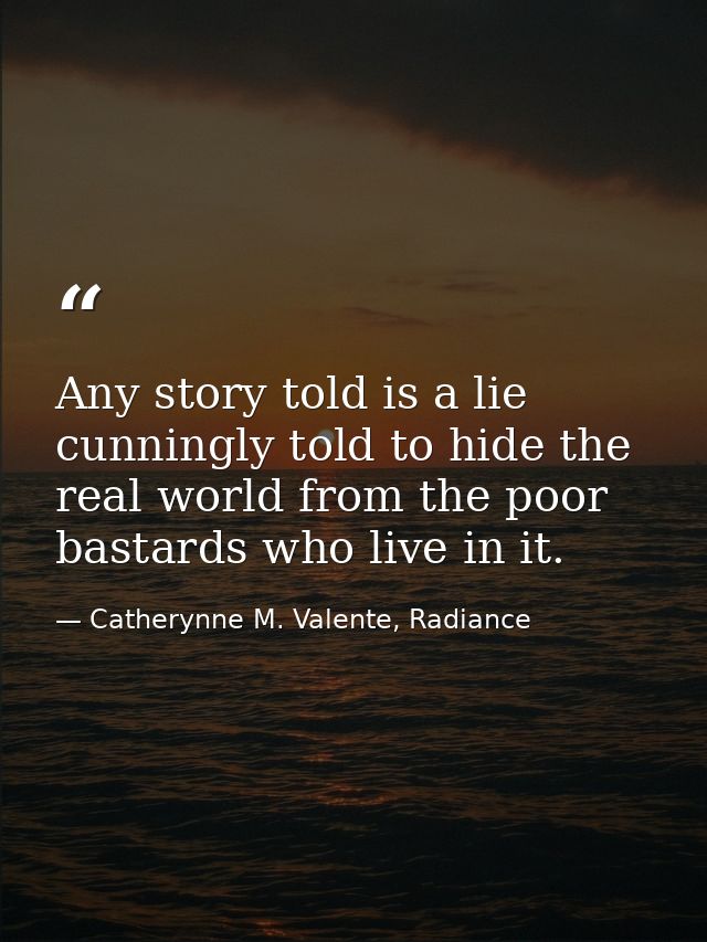 Any story told is a lie cunningly told to hide the real world from the poor bastards who live in it. — Catherynne M. Valente, Radiance