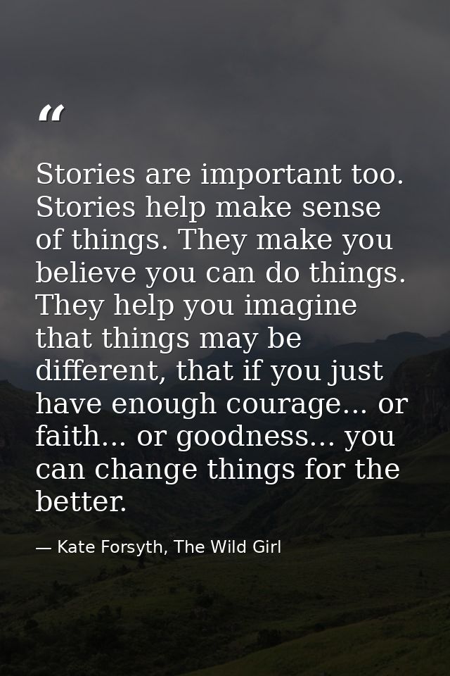 Stories are important too. Stories help make sense of things. They make you believe you can do things. They help you ima — Kate Forsyth, The Wild Girl