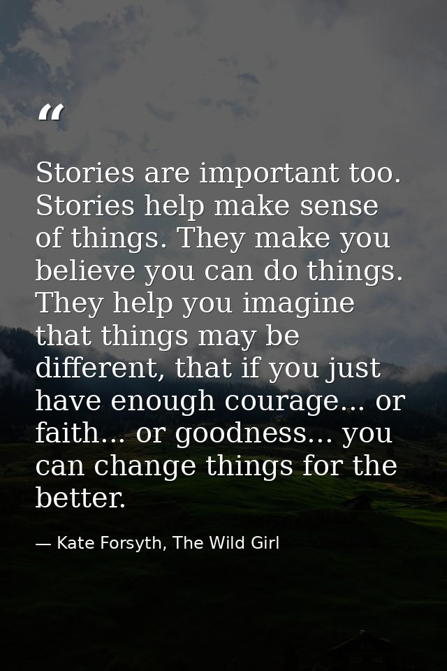 Stories are important too. Stories help make sense of things. They make you believe you can do things. They help you ima — Kate Forsyth, The Wild Girl