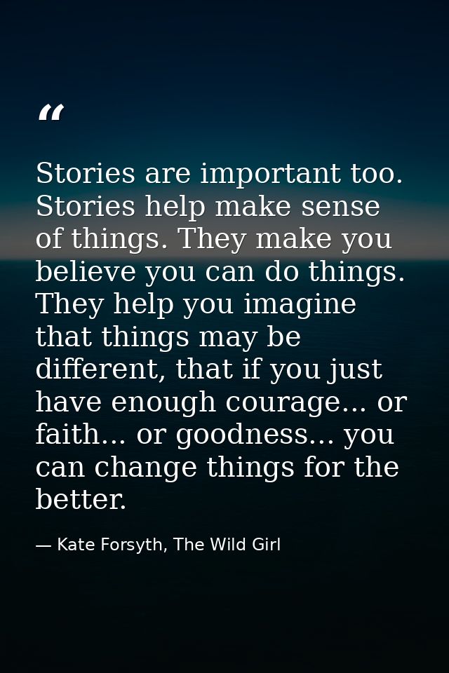 Stories are important too. Stories help make sense of things. They make you believe you can do things. They help you ima — Kate Forsyth, The Wild Girl