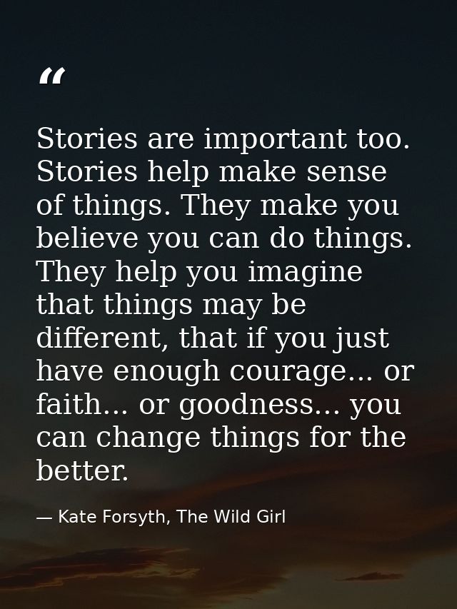 Stories are important too. Stories help make sense of things. They make you believe you can do things. They help you ima — Kate Forsyth, The Wild Girl