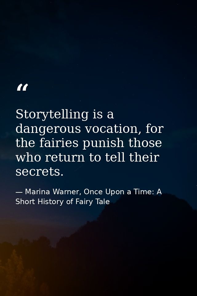 Storytelling is a dangerous vocation, for the fairies punish those who return to tell their secrets. — Marina Warner, Once Upon a Time: A Short History of Fairy Tale