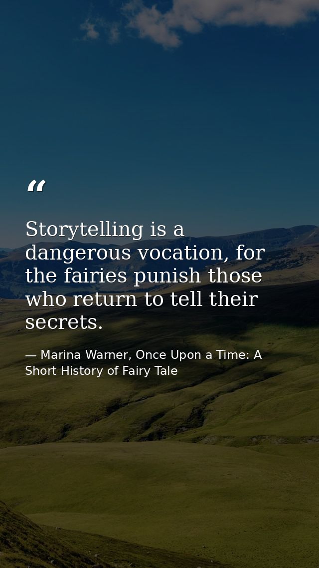 Storytelling is a dangerous vocation, for the fairies punish those who return to tell their secrets. — Marina Warner, Once Upon a Time: A Short History of Fairy Tale