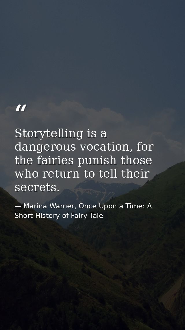 Storytelling is a dangerous vocation, for the fairies punish those who return to tell their secrets. — Marina Warner, Once Upon a Time: A Short History of Fairy Tale