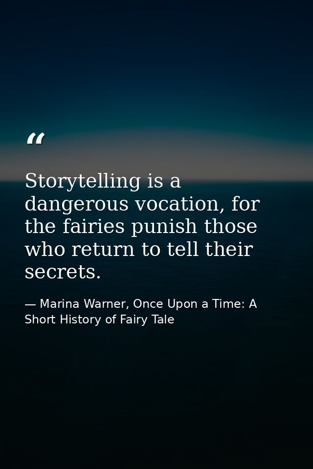 Storytelling is a dangerous vocation, for the fairies punish those who return to tell their secrets. — Marina Warner, Once Upon a Time: A Short History of Fairy Tale