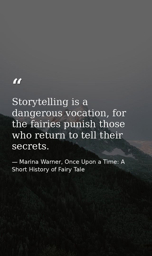 Storytelling is a dangerous vocation, for the fairies punish those who return to tell their secrets. — Marina Warner, Once Upon a Time: A Short History of Fairy Tale