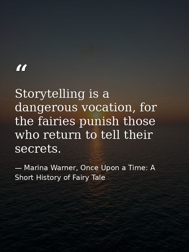 Storytelling is a dangerous vocation, for the fairies punish those who return to tell their secrets. — Marina Warner, Once Upon a Time: A Short History of Fairy Tale