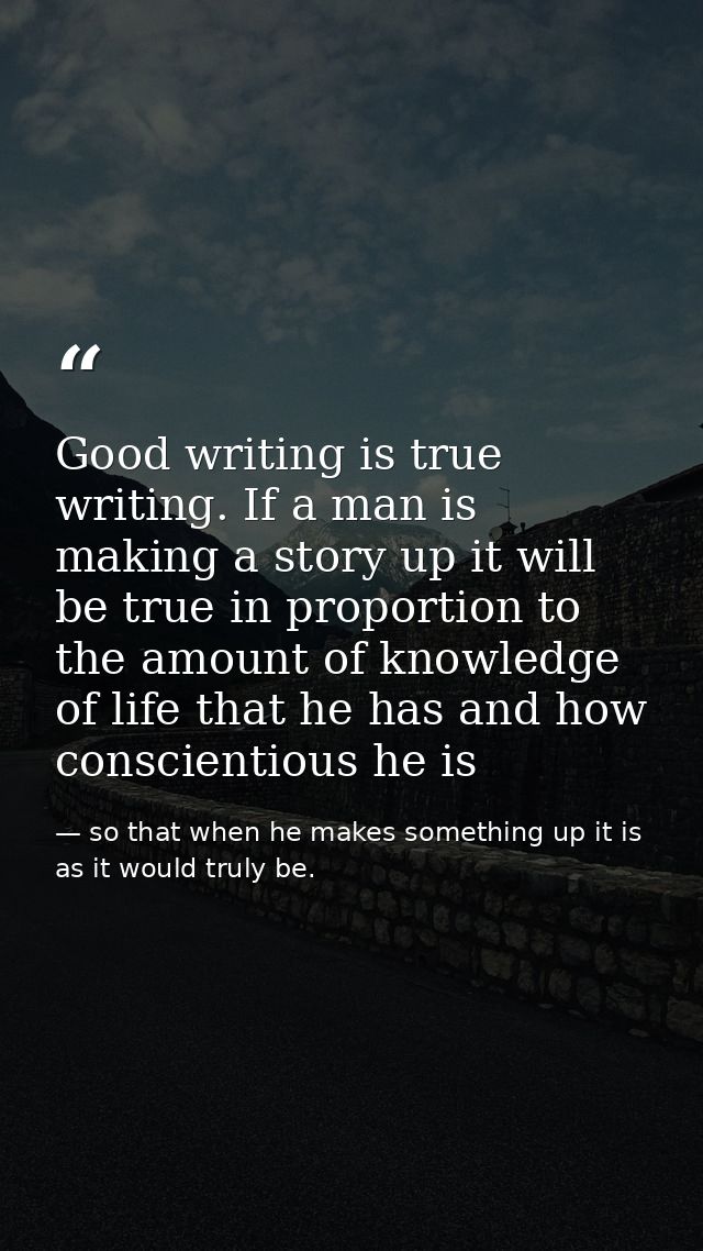 Good writing is true writing. If a man is making a story up it will be true in proportion to the amount of knowledge of  — so that when he makes something up it is as it would truly be.