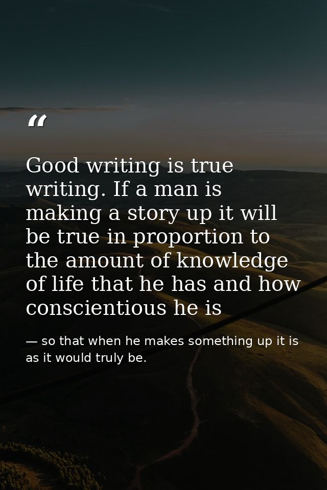 Good writing is true writing. If a man is making a story up it will be true in proportion to the amount of knowledge of  — so that when he makes something up it is as it would truly be.