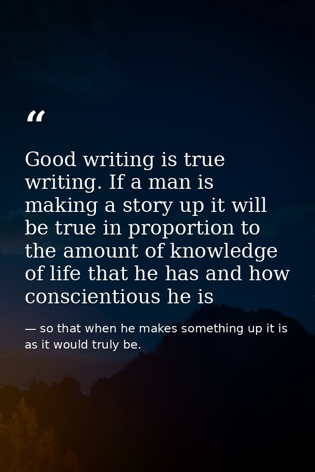 Good writing is true writing. If a man is making a story up it will be true in proportion to the amount of knowledge of  — so that when he makes something up it is as it would truly be.