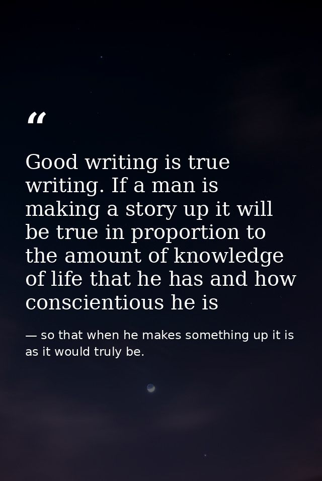 Good writing is true writing. If a man is making a story up it will be true in proportion to the amount of knowledge of  — so that when he makes something up it is as it would truly be.