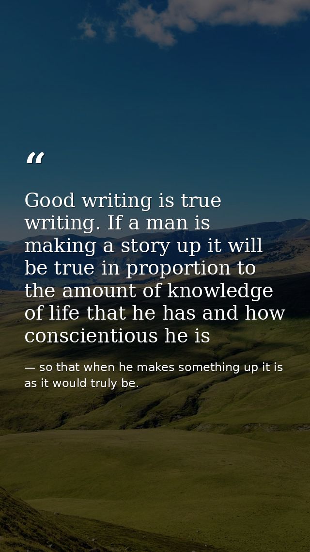 Good writing is true writing. If a man is making a story up it will be true in proportion to the amount of knowledge of  — so that when he makes something up it is as it would truly be.