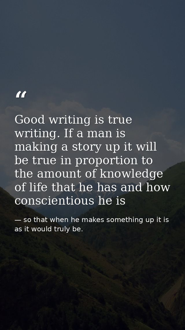 Good writing is true writing. If a man is making a story up it will be true in proportion to the amount of knowledge of  — so that when he makes something up it is as it would truly be.