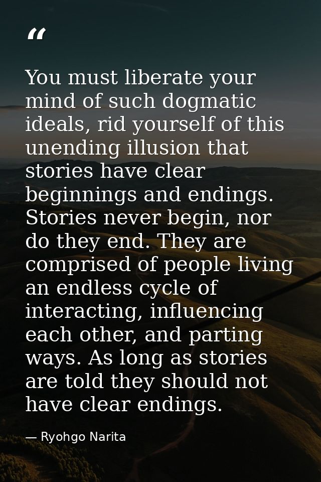 You must liberate your mind of such dogmatic ideals, rid yourself of this unending illusion that stories have clear begi — Ryohgo Narita