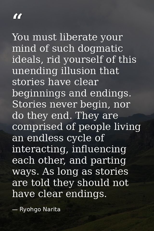 You must liberate your mind of such dogmatic ideals, rid yourself of this unending illusion that stories have clear begi — Ryohgo Narita
