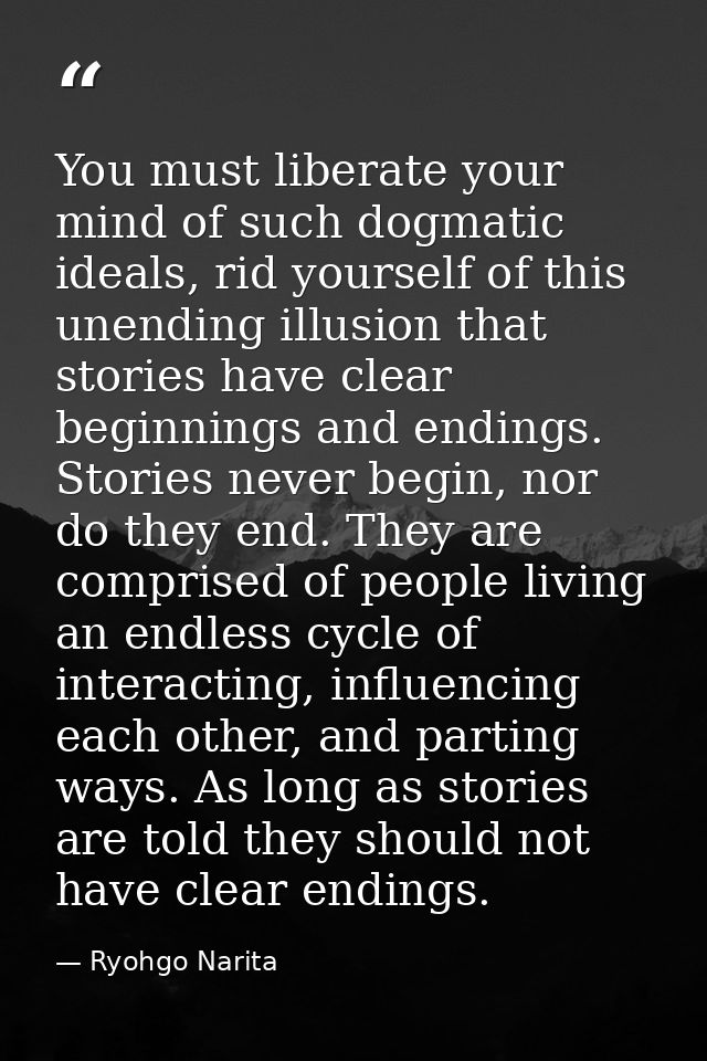 You must liberate your mind of such dogmatic ideals, rid yourself of this unending illusion that stories have clear begi — Ryohgo Narita