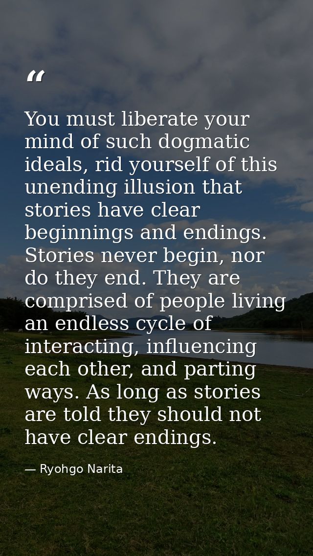 You must liberate your mind of such dogmatic ideals, rid yourself of this unending illusion that stories have clear begi — Ryohgo Narita