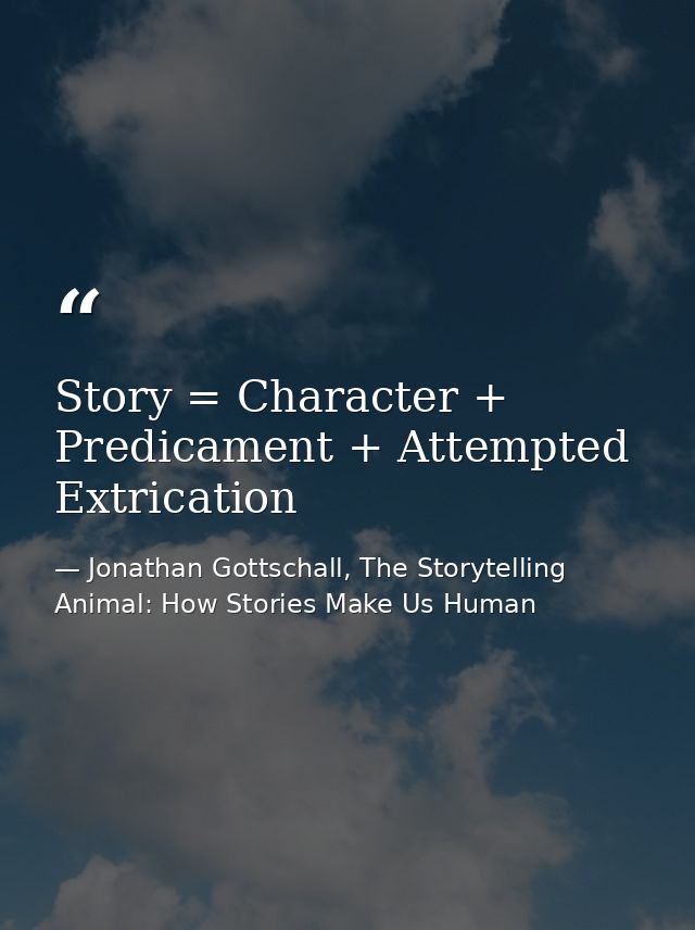 Story = Character + Predicament + Attempted Extrication — Jonathan Gottschall, The Storytelling Animal: How Stories Make Us Human