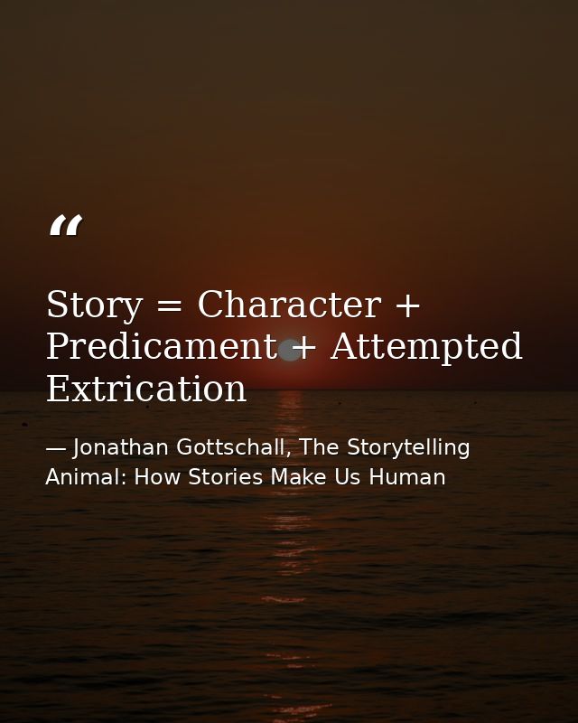 Story = Character + Predicament + Attempted Extrication — Jonathan Gottschall, The Storytelling Animal: How Stories Make Us Human