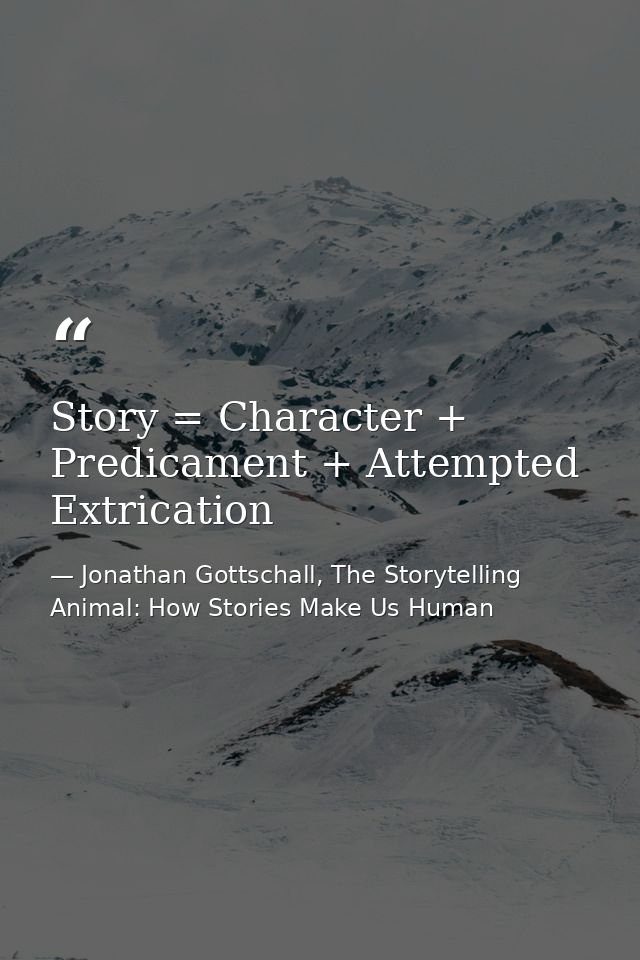 Story = Character + Predicament + Attempted Extrication — Jonathan Gottschall, The Storytelling Animal: How Stories Make Us Human