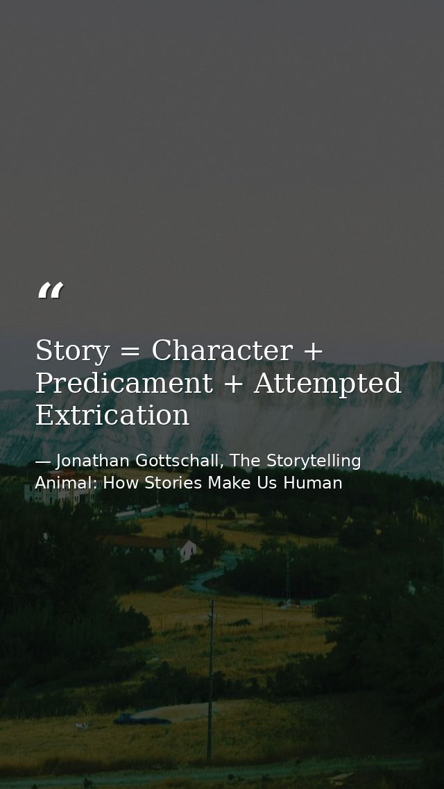 Story = Character + Predicament + Attempted Extrication — Jonathan Gottschall, The Storytelling Animal: How Stories Make Us Human