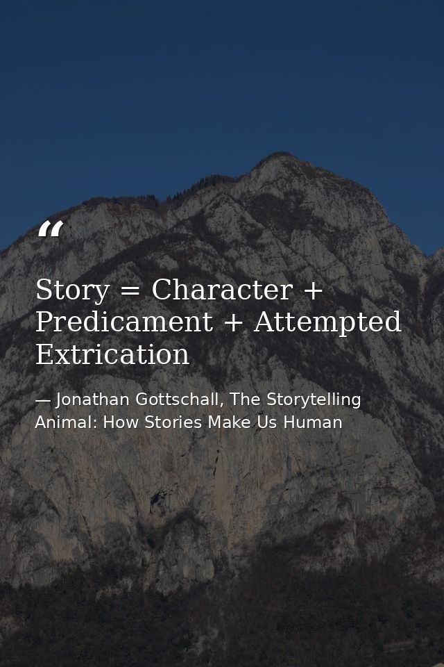 Story = Character + Predicament + Attempted Extrication — Jonathan Gottschall, The Storytelling Animal: How Stories Make Us Human