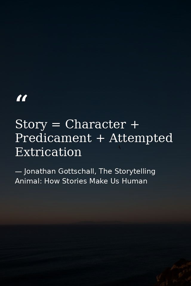 Story = Character + Predicament + Attempted Extrication — Jonathan Gottschall, The Storytelling Animal: How Stories Make Us Human