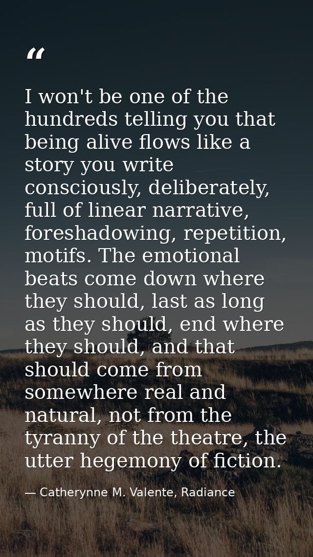 I won't be one of the hundreds telling you that being alive flows like a story you write consciously, deliberately, full — Catherynne M. Valente, Radiance